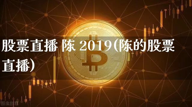 股票直播 陈 2019(陈的股票直播)_https://www.huakunhengjia.com_期货资讯_第1张