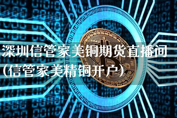 深圳信管家美铜期货直播间(信管家美精铜开户)_https://www.huakunhengjia.com_期货资讯_第1张