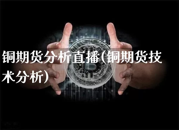 铜期货分析直播(铜期货技术分析)_https://www.huakunhengjia.com_股票资讯_第1张