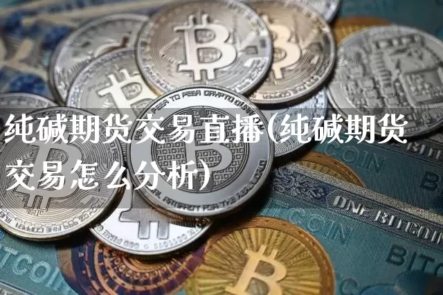 纯碱期货交易直播(纯碱期货交易怎么分析)_https://www.huakunhengjia.com_金融资讯_第1张