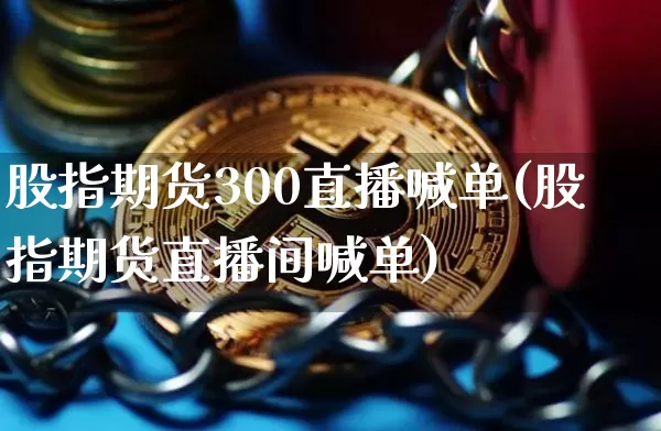 股指期货300直播喊单(股指期货直播间喊单)_https://www.huakunhengjia.com_期货资讯_第1张