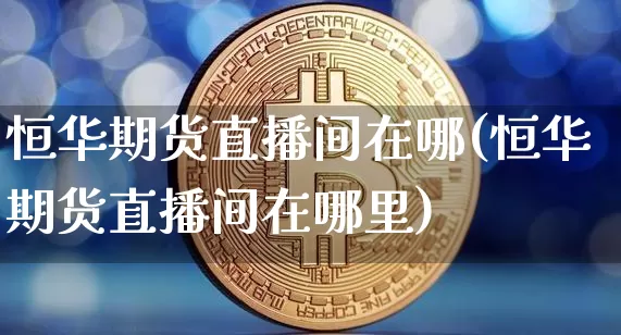 恒华期货直播间在哪(恒华期货直播间在哪里)_https://www.huakunhengjia.com_期货资讯_第1张