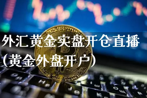 外汇黄金实盘开仓直播(黄金外盘开户)_https://www.huakunhengjia.com_股票资讯_第1张