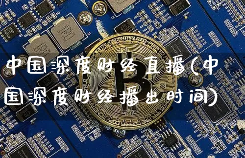 中国深度财经直播(中国深度财经播出时间)_https://www.huakunhengjia.com_期货资讯_第1张