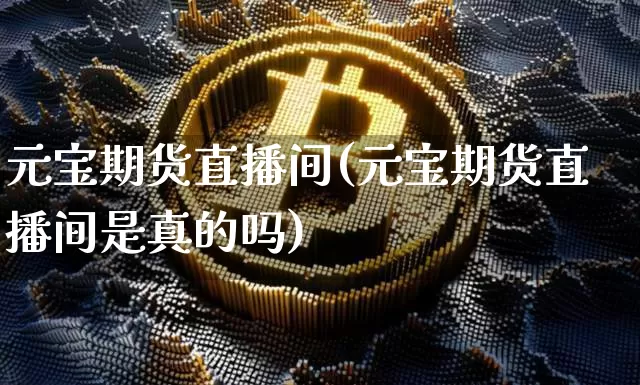 元宝期货直播间(元宝期货直播间是真的吗)_https://www.huakunhengjia.com_股票资讯_第1张
