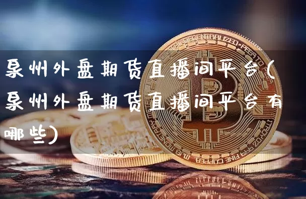 泉州外盘期货直播间平台(泉州外盘期货直播间平台有哪些)_https://www.huakunhengjia.com_期货资讯_第1张