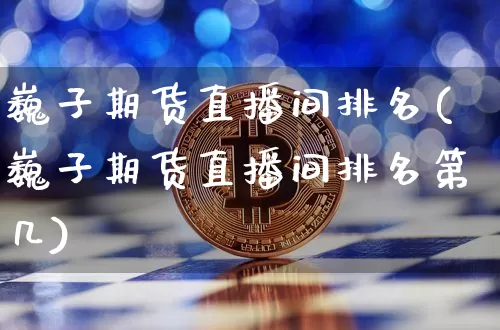 巍子期货直播间排名(巍子期货直播间排名第几)_https://www.huakunhengjia.com_财经资讯_第1张