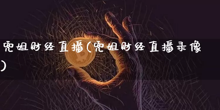 兜姐财经直播(兜姐财经直播录像)_https://www.huakunhengjia.com_财经资讯_第1张