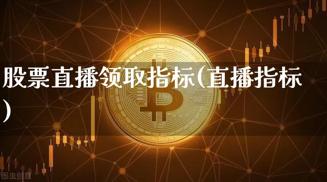 股票直播领取指标(直播指标)_https://www.huakunhengjia.com_股票资讯_第1张