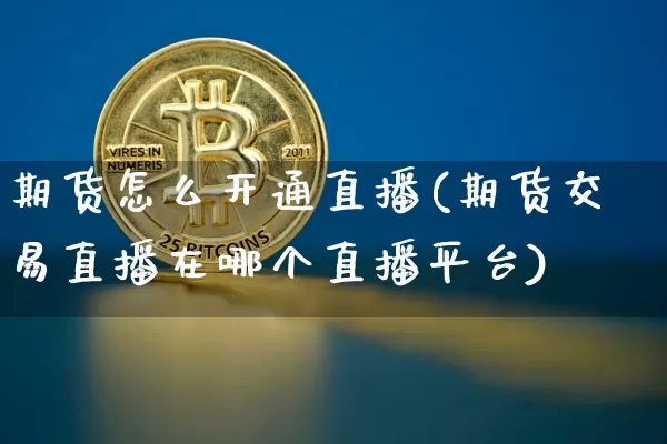 期货怎么开通直播(期货交易直播在哪个直播平台)_https://www.huakunhengjia.com_财经资讯_第1张