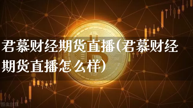 君慕财经期货直播(君慕财经期货直播怎么样)_https://www.huakunhengjia.com_期货资讯_第1张