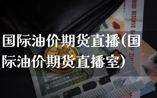 国际油价期货直播(国际油价期货直播室)_https://www.huakunhengjia.com_股票资讯_第1张