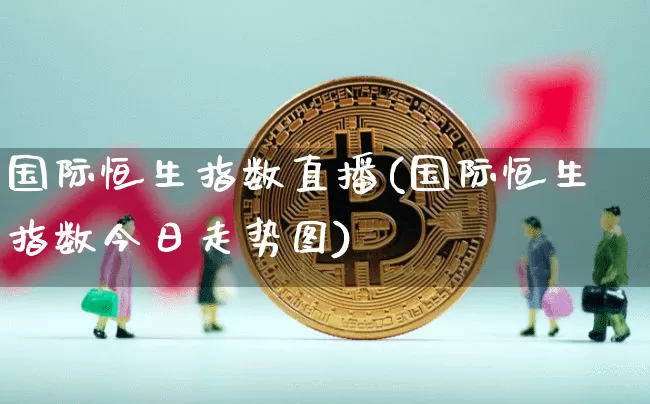 国际恒生指数直播(国际恒生指数今日走势图)_https://www.huakunhengjia.com_金融资讯_第1张