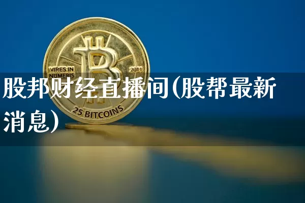 股邦财经直播间(股帮最新消息)_https://www.huakunhengjia.com_期货资讯_第1张