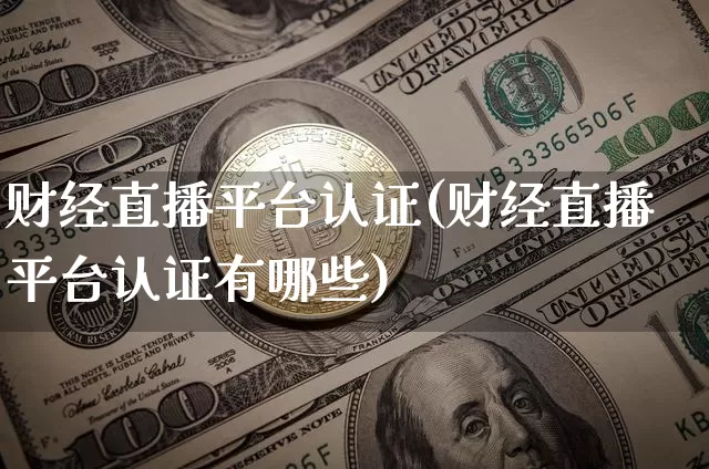 财经直播平台认证(财经直播平台认证有哪些)_https://www.huakunhengjia.com_金融资讯_第1张