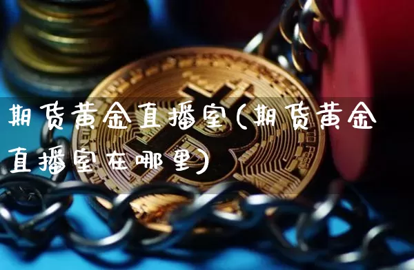期货黄金直播室(期货黄金直播室在哪里)_https://www.huakunhengjia.com_财经资讯_第1张