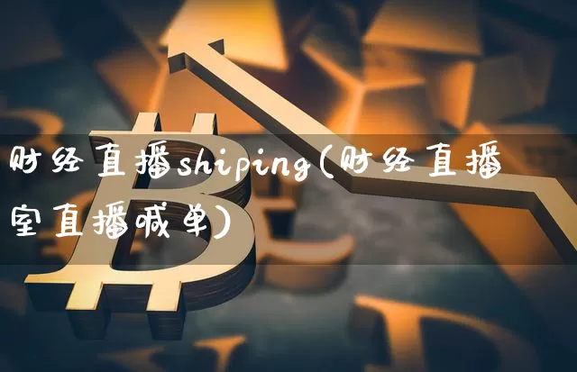财经直播shiping(财经直播室直播喊单)_https://www.huakunhengjia.com_股票资讯_第1张