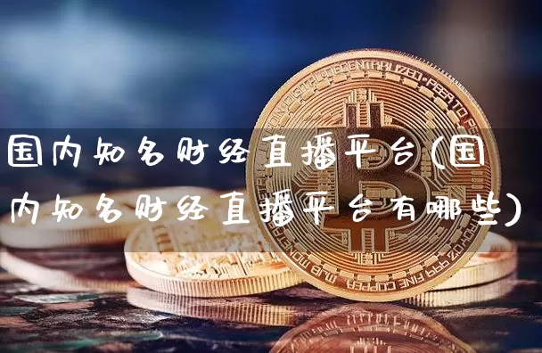 国内知名财经直播平台(国内知名财经直播平台有哪些)_https://www.huakunhengjia.com_期货资讯_第1张