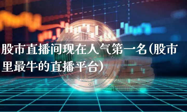 股市直播间现在人气第一名(股市里最牛的直播平台)_https://www.huakunhengjia.com_财经资讯_第1张