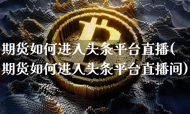 期货如何进入头条平台直播(期货如何进入头条平台直播间)_https://www.huakunhengjia.com_期货资讯_第1张