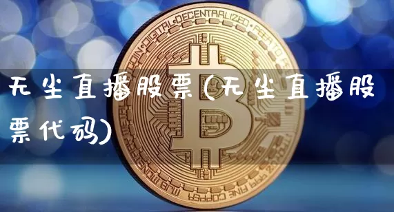 无尘直播股票(无尘直播股票代码)_https://www.huakunhengjia.com_股票资讯_第1张