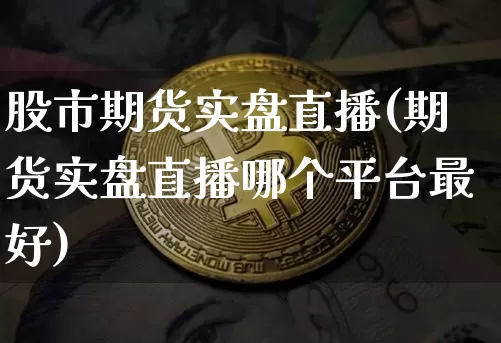 股市期货实盘直播(期货实盘直播哪个平台最好)_https://www.huakunhengjia.com_期货资讯_第1张
