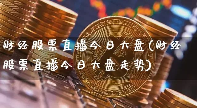 财经股票直播今日大盘(财经股票直播今日大盘走势)_https://www.huakunhengjia.com_财经资讯_第1张