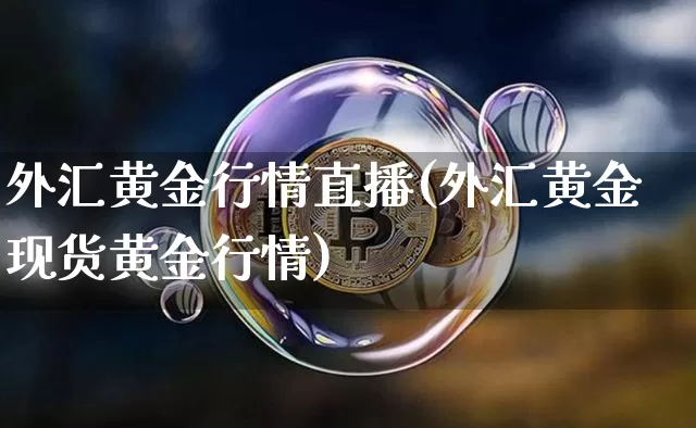 外汇黄金行情直播(外汇黄金现货黄金行情)_https://www.huakunhengjia.com_期货资讯_第1张