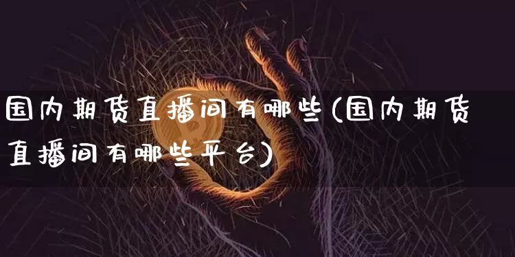 国内期货直播间有哪些(国内期货直播间有哪些平台)_https://www.huakunhengjia.com_期货资讯_第1张