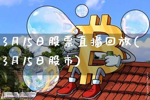 3月15日股票直播回放(3月15日股市)_https://www.huakunhengjia.com_期货资讯_第1张