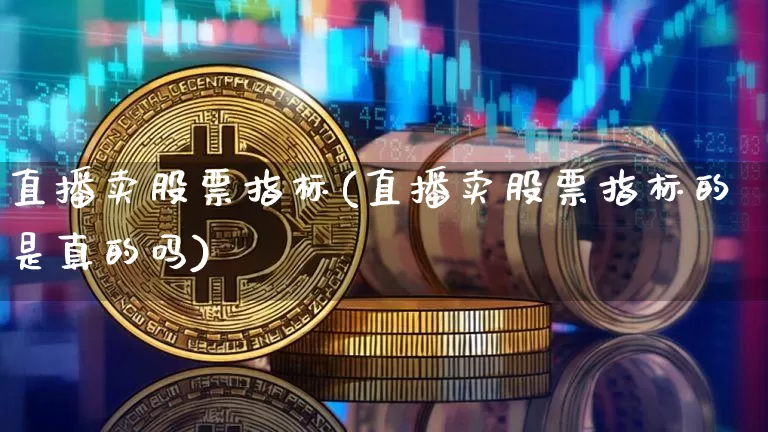 直播卖股票指标(直播卖股票指标的是真的吗)_https://www.huakunhengjia.com_金融资讯_第1张