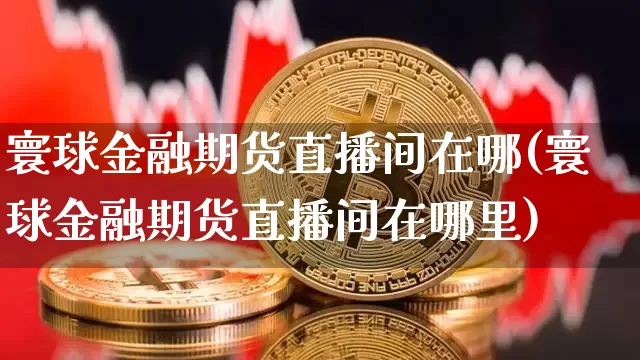 寰球金融期货直播间在哪(寰球金融期货直播间在哪里)_https://www.huakunhengjia.com_期货资讯_第1张