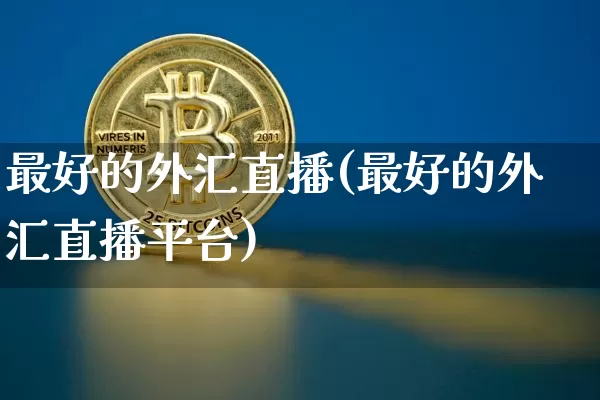 最好的外汇直播(最好的外汇直播平台)_https://www.huakunhengjia.com_期货资讯_第1张