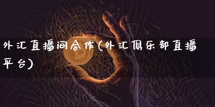 外汇直播间合作(外汇俱乐部直播平台)_https://www.huakunhengjia.com_期货资讯_第1张