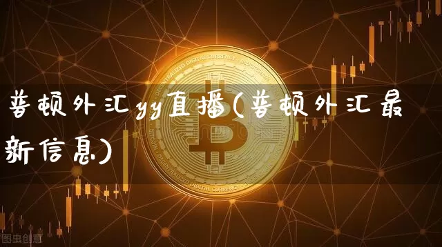 普顿外汇yy直播(普顿外汇最新信息)_https://www.huakunhengjia.com_股票资讯_第1张