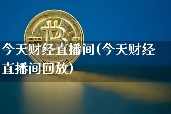 今天财经直播间(今天财经直播间回放)_https://www.huakunhengjia.com_财经资讯_第1张