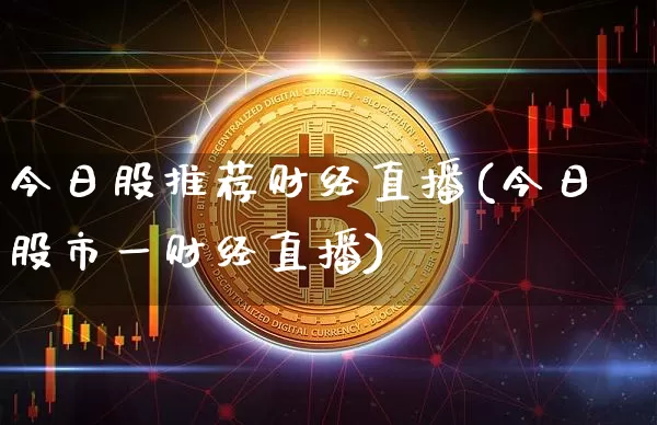 今日股推荐财经直播(今日股市一财经直播)_https://www.huakunhengjia.com_期货资讯_第1张
