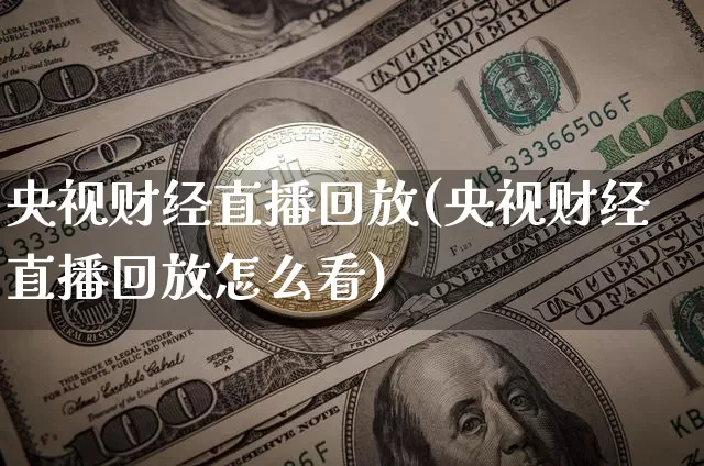 央视财经直播回放(央视财经直播回放怎么看)_https://www.huakunhengjia.com_股票资讯_第1张