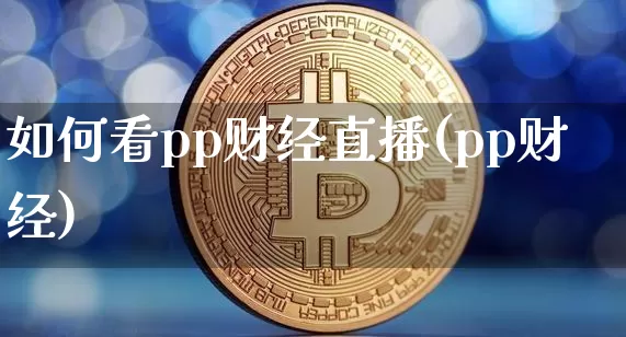 如何看pp财经直播(pp财经)_https://www.huakunhengjia.com_股票资讯_第1张
