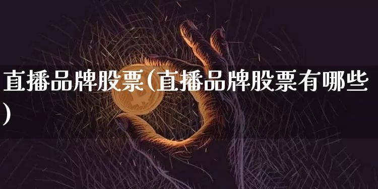 直播品牌股票(直播品牌股票有哪些)_https://www.huakunhengjia.com_期货资讯_第1张
