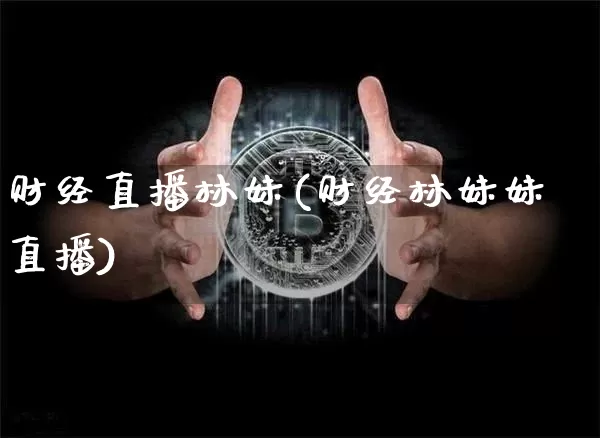 财经直播林妹(财经林妹妹直播)_https://www.huakunhengjia.com_财经资讯_第1张