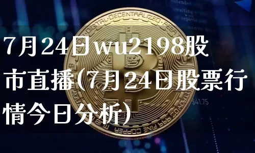 7月24日wu2198股市直播(7月24日股票行情今日分析)_https://www.huakunhengjia.com_期货资讯_第1张