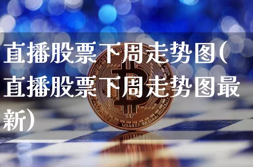 直播股票下周走势图(直播股票下周走势图最新)_https://www.huakunhengjia.com_期货资讯_第1张