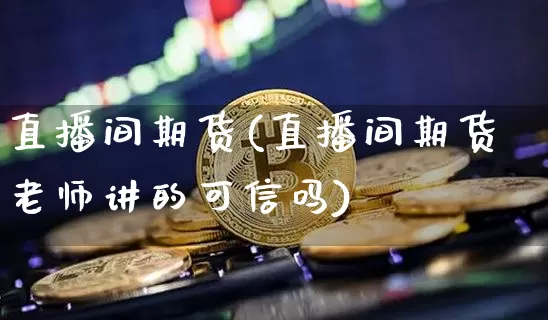 直播间期货(直播间期货老师讲的可信吗)_https://www.huakunhengjia.com_股票资讯_第1张