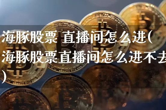 海豚股票 直播间怎么进(海豚股票直播间怎么进不去)_https://www.huakunhengjia.com_财经资讯_第1张