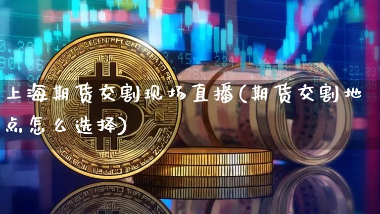 上海期货交割现场直播(期货交割地点怎么选择)_https://www.huakunhengjia.com_期货资讯_第1张