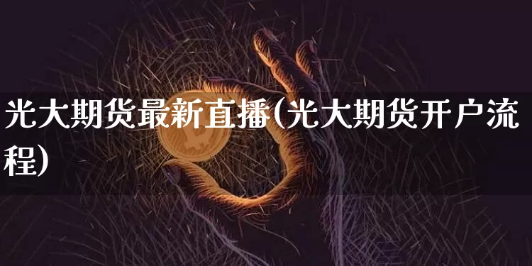 光大期货最新直播(光大期货开户流程)_https://www.huakunhengjia.com_财经资讯_第1张
