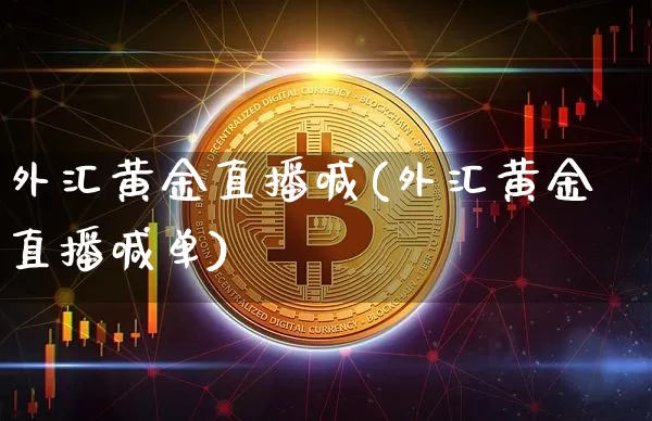 外汇黄金直播喊(外汇黄金直播喊单)_https://www.huakunhengjia.com_期货资讯_第1张