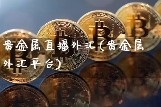 贵金属直播外汇(贵金属外汇平台)_https://www.huakunhengjia.com_财经资讯_第1张