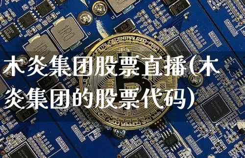 木炎集团股票直播(木炎集团的股票代码)_https://www.huakunhengjia.com_期货资讯_第1张